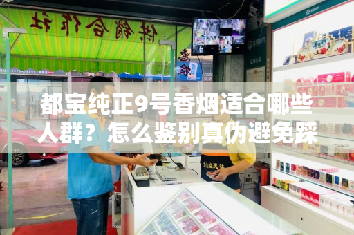 都宝纯正9号香烟适合哪些人群？怎么鉴别真伪避免踩坑？